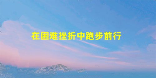 在困难挫折中跑步前行 在困难挫折中跑步前行
