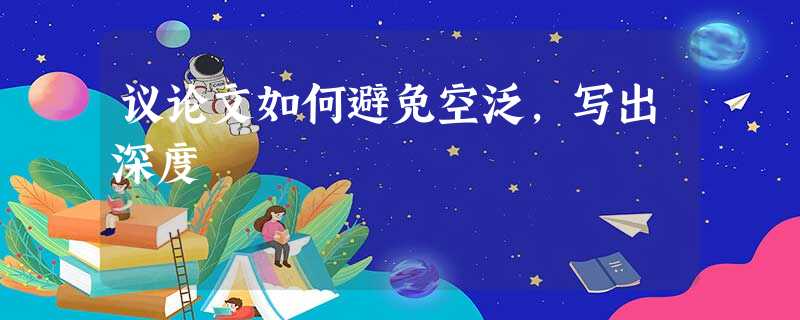 议论文如何避免空泛,写出深度 议论文如何避免空泛,写出深度