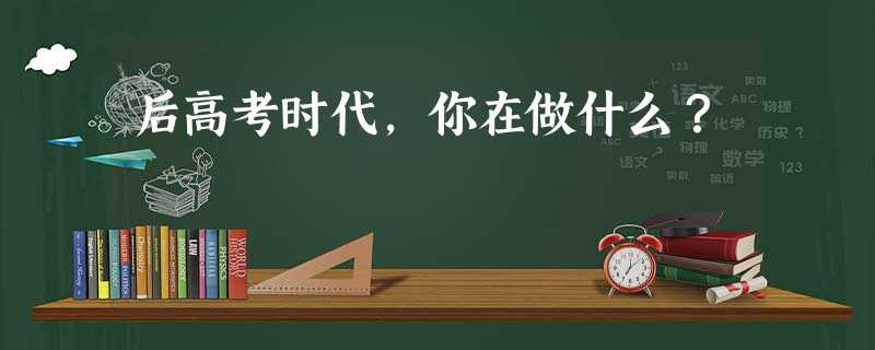 后高考时代,你在做什么? 后高考时代,你在做什么?