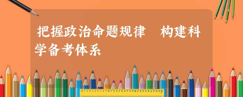 把握政治命题规律 构建科学备考体系 把握政治命题规律 构建科学备考体系