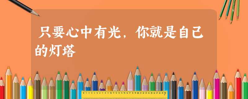 只要心中有光,你就是自己的灯塔 只要心中有光,你就是自己的灯塔