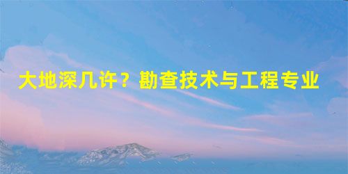 大地深几许?勘查技术与工程专业告诉你 大地深几许?勘查技术与工程专业告诉你