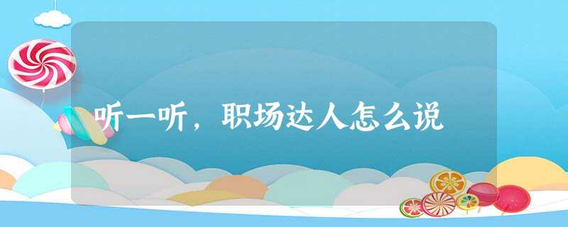 听一听,职场达人怎么说 听一听,职场达人怎么说