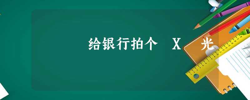 给银行拍个 X 光 给银行拍个 X 光