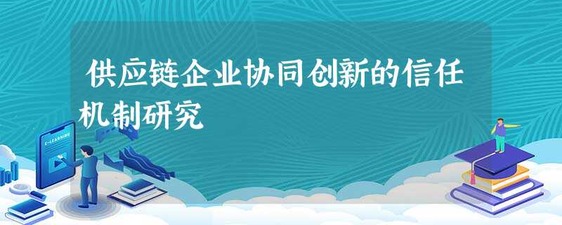 供应链企业协同创新的信任机制研究 供应链企业协同创新的信任机制研究