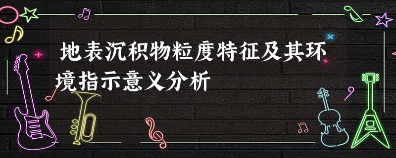 地表沉积物粒度特征及其环境指示意义分析 地表沉积物粒度特征及其环境指示意义分析
