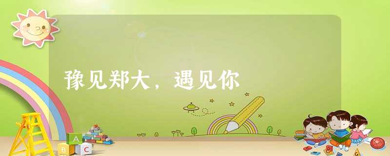 豫见郑大,遇见你 豫见郑大,遇见你