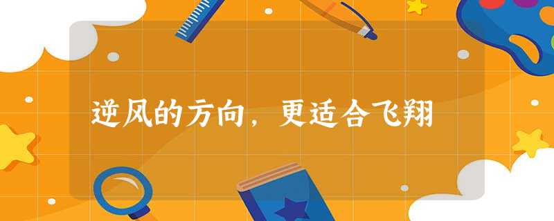逆风的方向,更适合飞翔 逆风的方向,更适合飞翔