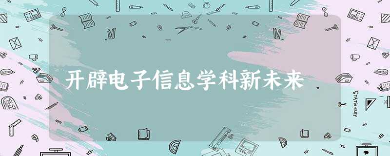 开辟电子信息学科新未来 开辟电子信息学科新未来