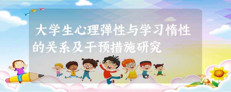 大学生心理弹性与学习惰性的关系及干预措施研究 大学生心理弹性与学习惰性的关系及干预措施研究
