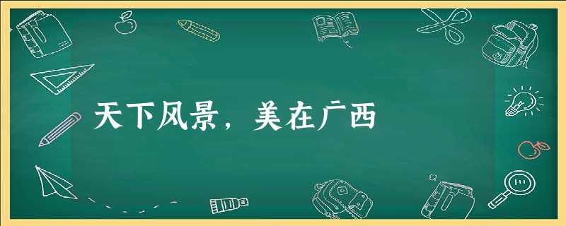 天下风景,美在广西 天下风景,美在广西