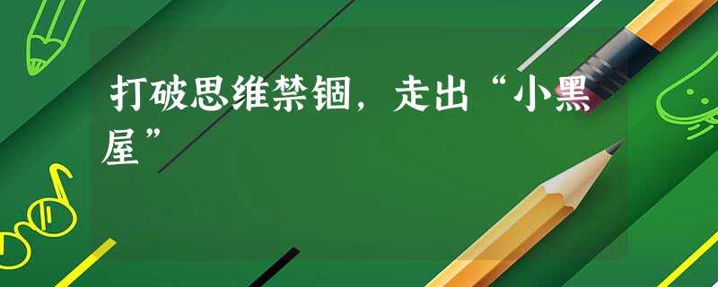 打破思维禁锢,走出“小黑屋” 打破思维禁锢,走出“小黑屋”