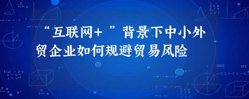 “互联网+”背景下中小外贸企业如何规避贸易风险 “互联网+”背景下中小外贸企业如何规避贸易风险