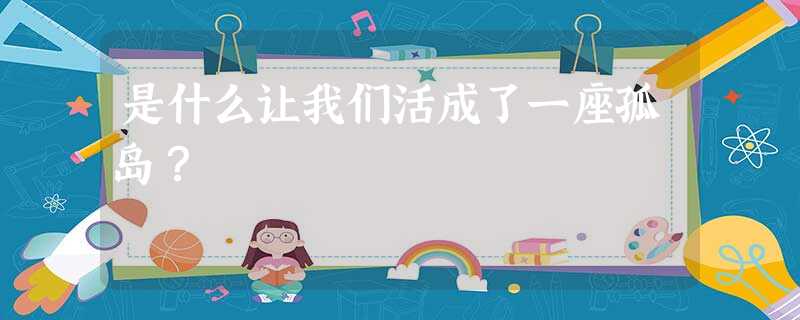 是什么让我们活成了一座孤岛? 是什么让我们活成了一座孤岛?