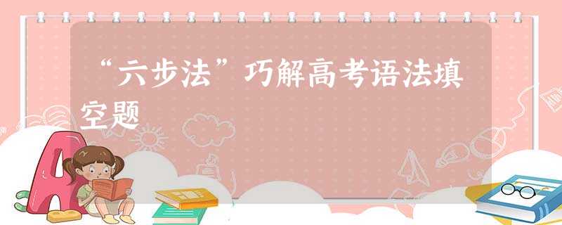 “六步法”巧解高考语法填空题 “六步法”巧解高考语法填空题