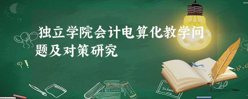 独立学院会计电算化教学问题及对策研究 独立学院会计电算化教学问题及对策研究