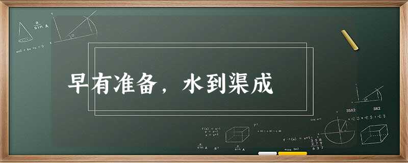 早有准备,水到渠成 早有准备,水到渠成