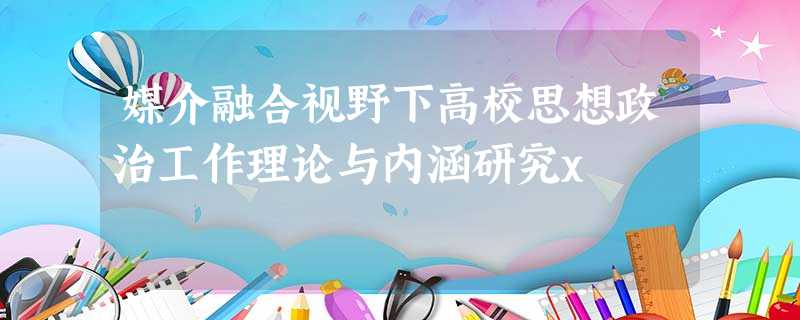 媒介融合视野下高校思想政治工作理论与内涵研究x 媒介融合视野下高校思想政治工作理论与内涵研究x