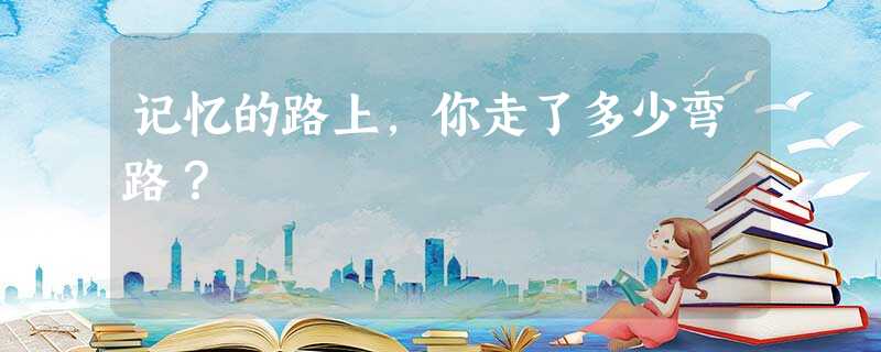 记忆的路上,你走了多少弯路? 记忆的路上,你走了多少弯路?