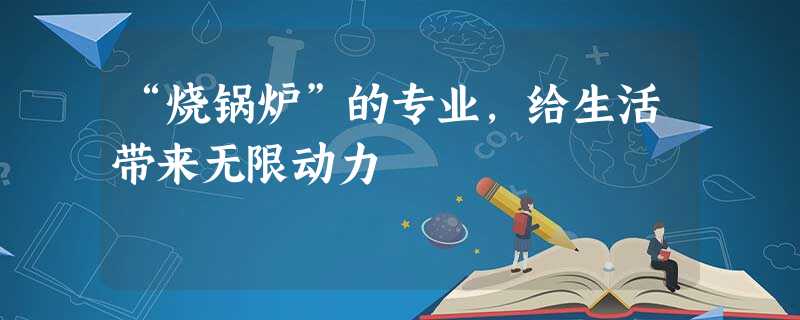 “烧锅炉”的专业,给生活带来无限动力 “烧锅炉”的专业,给生活带来无限动力