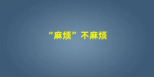 “麻烦”不麻烦 “麻烦”不麻烦