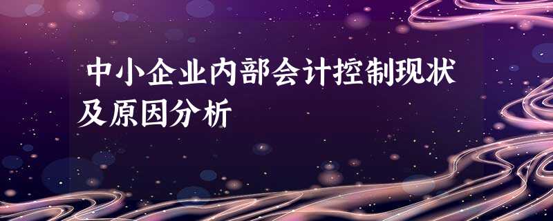 中小企业内部会计控制现状及原因分析 中小企业内部会计控制现状及原因分析