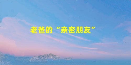 老爸的“亲密朋友” 老爸的“亲密朋友”