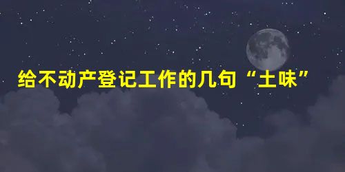 给不动产登记工作的几句“土味”情话 给不动产登记工作的几句“土味”情话