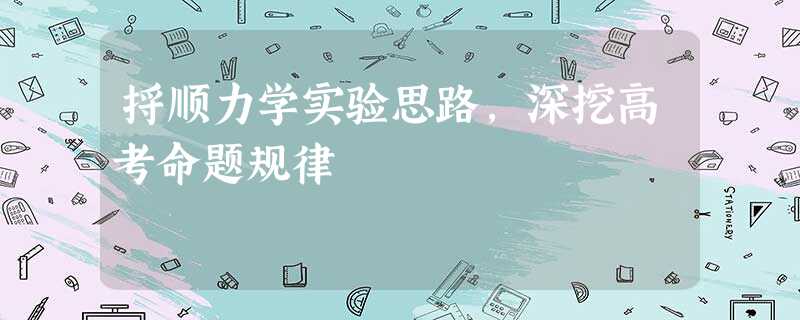 捋顺力学实验思路,深挖高考命题规律 捋顺力学实验思路,深挖高考命题规律