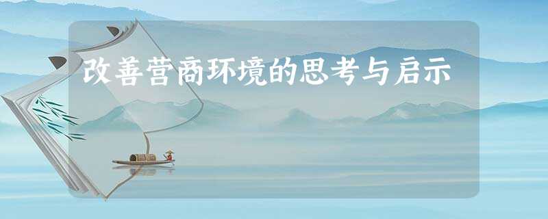 改善营商环境的思考与启示 改善营商环境的思考与启示