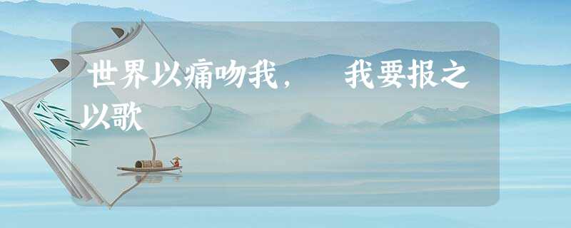 世界以痛吻我, 我要报之以歌 世界以痛吻我, 我要报之以歌