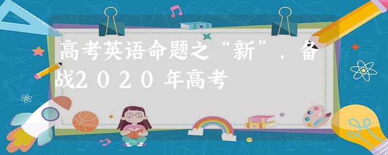 高考英语命题之“新”,备战2020年高考 高考英语命题之“新”,备战2020年高考