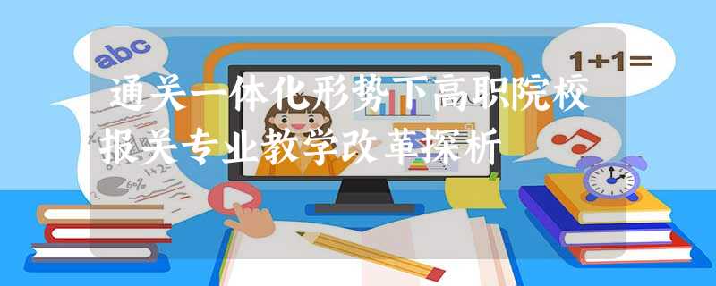 通关一体化形势下高职院校报关专业教学改革探析 通关一体化形势下高职院校报关专业教学改革探析
