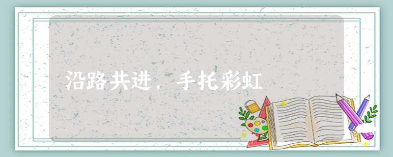 沿路共进,手托彩虹 沿路共进,手托彩虹