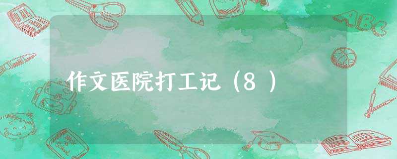 作文医院打工记(8) 作文医院打工记(8)
