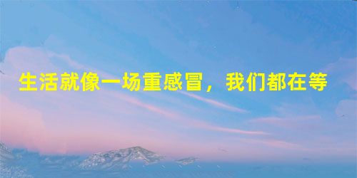 生活就像一场重感冒,我们都在等待一场治愈 生活就像一场重感冒,我们都在等待一场治愈