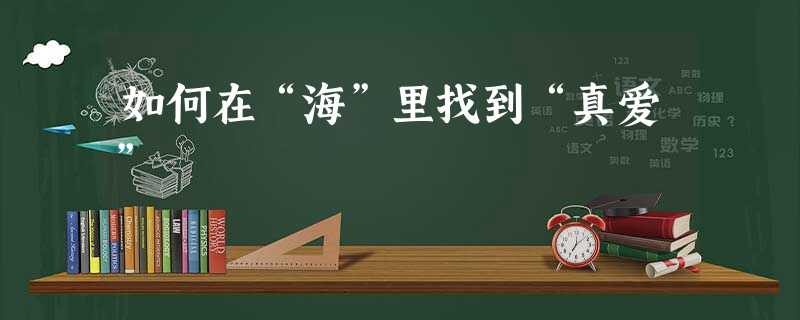 如何在“海”里找到“真爱” 如何在“海”里找到“真爱”