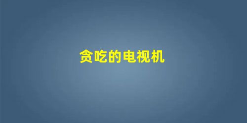 贪吃的电视机 贪吃的电视机