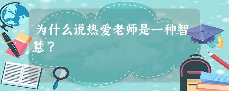 为什么说热爱老师是一种智慧? 为什么说热爱老师是一种智慧?