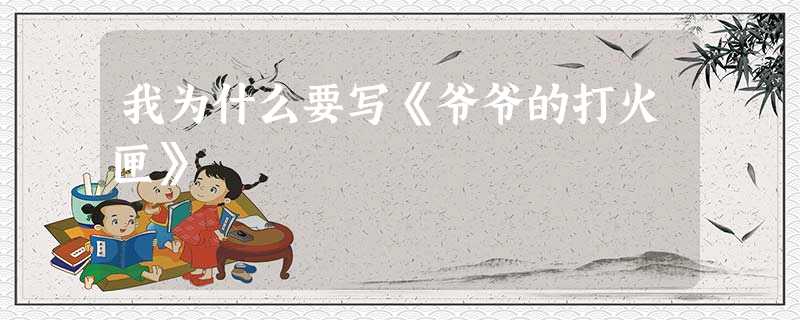我为什么要写《爷爷的打火匣》 我为什么要写《爷爷的打火匣》