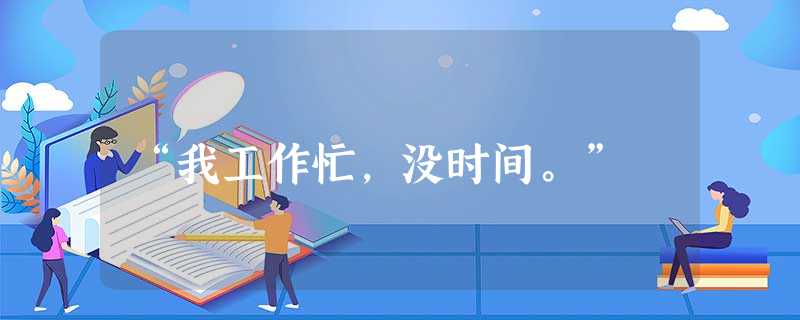 “我工作忙,没时间。” “我工作忙,没时间。”