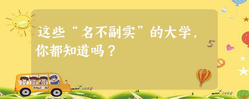 这些“名不副实”的大学,你都知道吗? 这些“名不副实”的大学,你都知道吗?