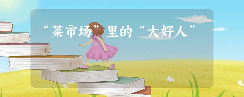 “菜市场”里的“大好人” “菜市场”里的“大好人”