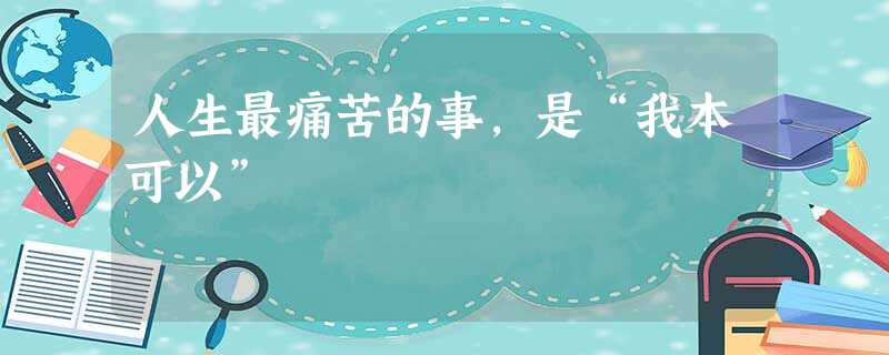 人生最痛苦的事,是“我本可以” 人生最痛苦的事,是“我本可以”