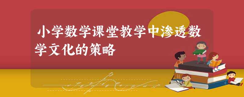 小学数学课堂教学中渗透数学文化的策略 小学数学课堂教学中渗透数学文化的策略