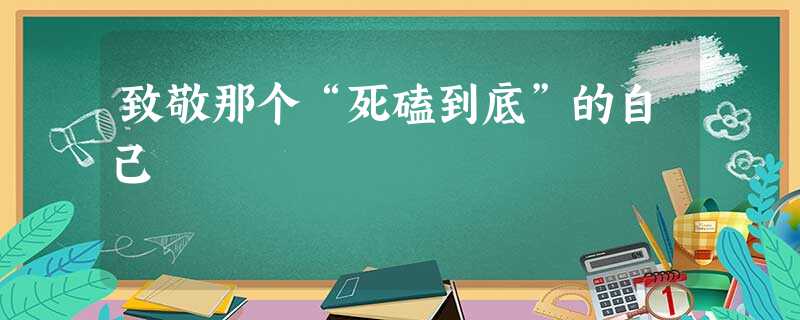 致敬那个“死磕到底”的自己 致敬那个“死磕到底”的自己