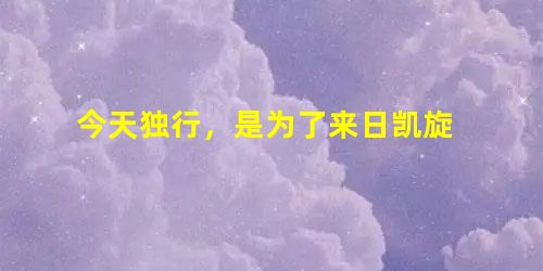 今天独行,是为了来日凯旋 今天独行,是为了来日凯旋