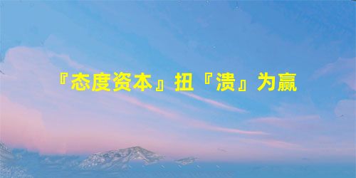 『态度资本』扭『溃』为赢 『态度资本』扭『溃』为赢