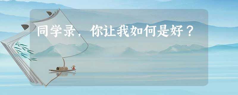 同学录,你让我如何是好? 同学录,你让我如何是好?
