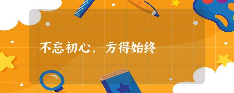 不忘初心,方得始终 不忘初心,方得始终